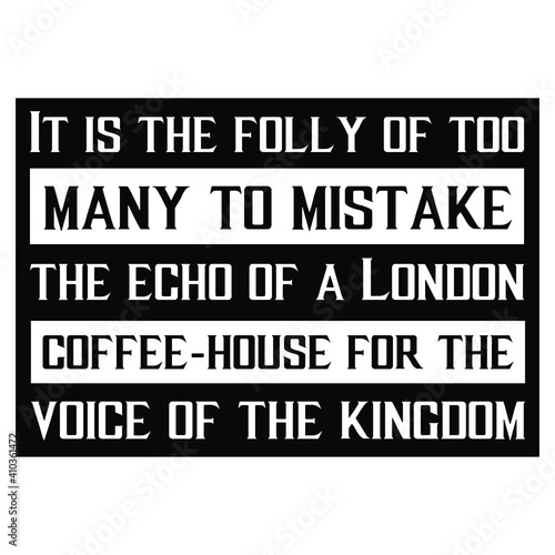 It is the folly of too many to mistake the echo of a London coffee-house for the voice of the kingdom. Vector Quote
