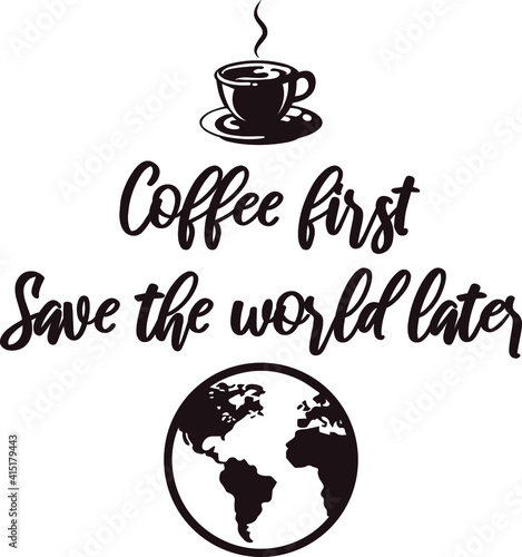 Coffee first. Save the world later. Funny sarcastic coffee lovers quote. Poster coffee cup with lettering Coffee First Save The World Later. Design elements for cafe decoration and shop advertising.
