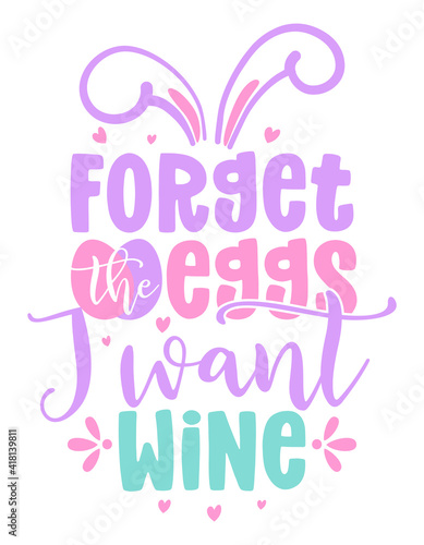 Forget the eggs  I want wine - Cute bunny saying. Funny calligraphy for spring holiday or Easter egg hunt. Perfect for advertising  poster  announcement or greeting card.