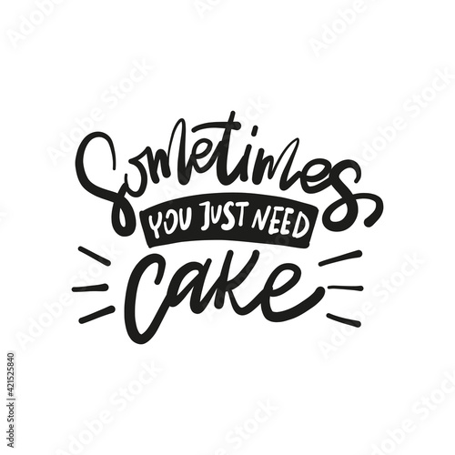 Sometimes you just need cake. Hand drawn lettering text. Motivation quote vector lettering print materials. Food poster, card, postcard, t-shirt, banner, flyer.