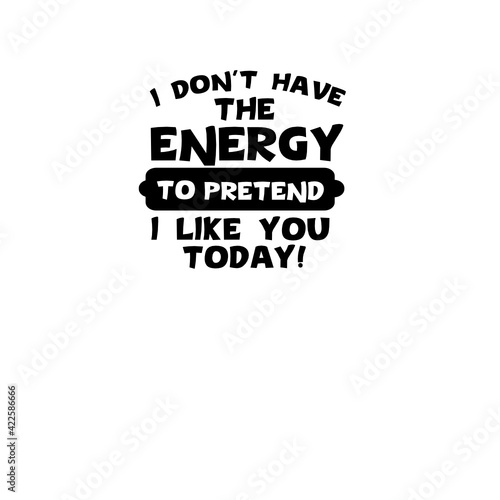 I don’t have the energy to pretend that I like you today - Sarcasm SVG