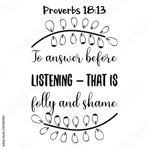  To answer before listening – that is folly and shame. Bible verse quote
