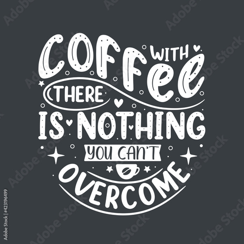With coffee there is nothing you can't overcome. Coffee quotes lettering design.