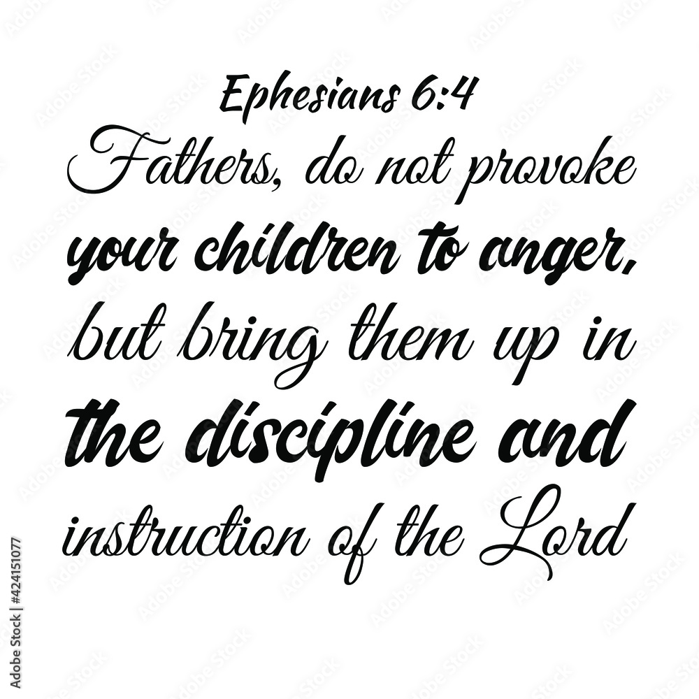  Fathers, do not provoke your children to anger, but bring them up in the discipline and instruction of the Lord. Bible verse quote
