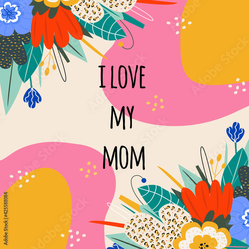stylish card for mother s day or mom s birthday. Congratulatory inscription I love my mom. Bright flowers and leaves. Vector illusion