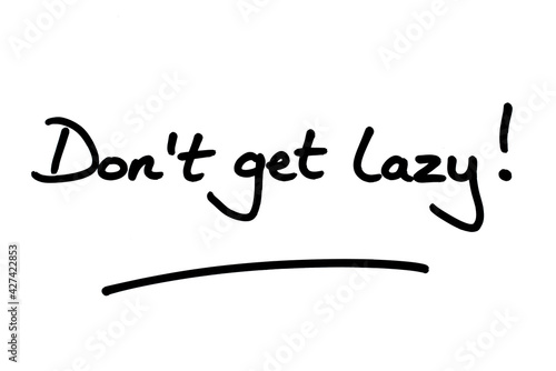 Dont get lazy!