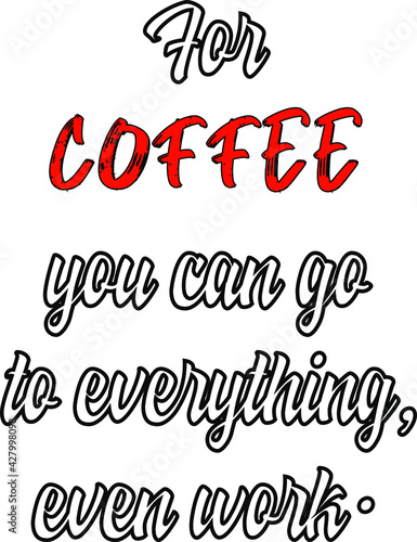 For coffee you can go to everything  even work.