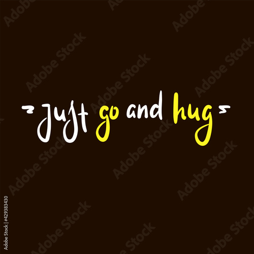Just go and hug - inspire motivational quote. Hand drawn beautiful lettering. Print for inspirational poster, t-shirt, bag, cups, card, flyer, sticker, badge. Cute original funny vector sign