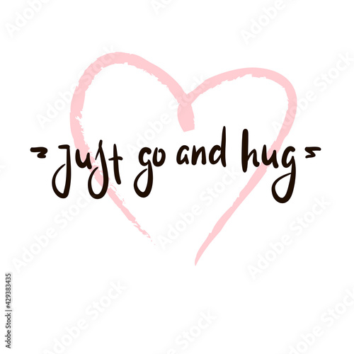 Just go and hug - inspire motivational quote. Hand drawn beautiful lettering. Print for inspirational poster, t-shirt, bag, cups, card, flyer, sticker, badge. Cute original funny vector sign