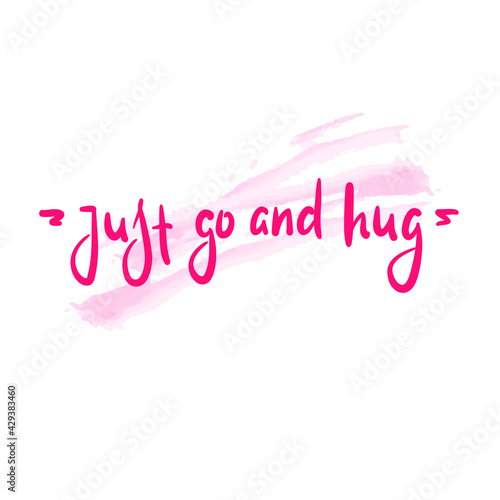 Just go and hug - inspire motivational quote. Hand drawn beautiful lettering. Print for inspirational poster, t-shirt, bag, cups, card, flyer, sticker, badge. Cute original funny vector sign