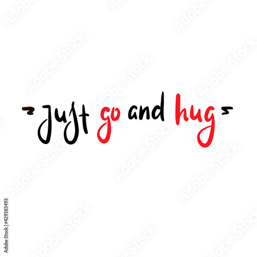 Just go and hug - inspire motivational quote. Hand drawn beautiful lettering. Print for inspirational poster, t-shirt, bag, cups, card, flyer, sticker, badge. Cute original funny vector sign
