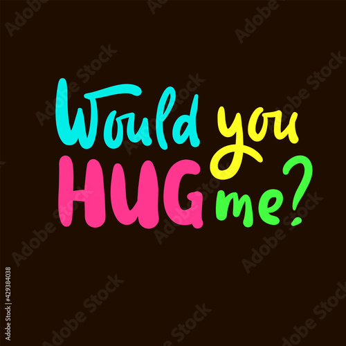 Would you hug me - inspire motivational quote. Hand drawn beautiful lettering. Print for inspirational poster, t-shirt, bag, cups, card, flyer, sticker, badge. Cute original funny vector sign