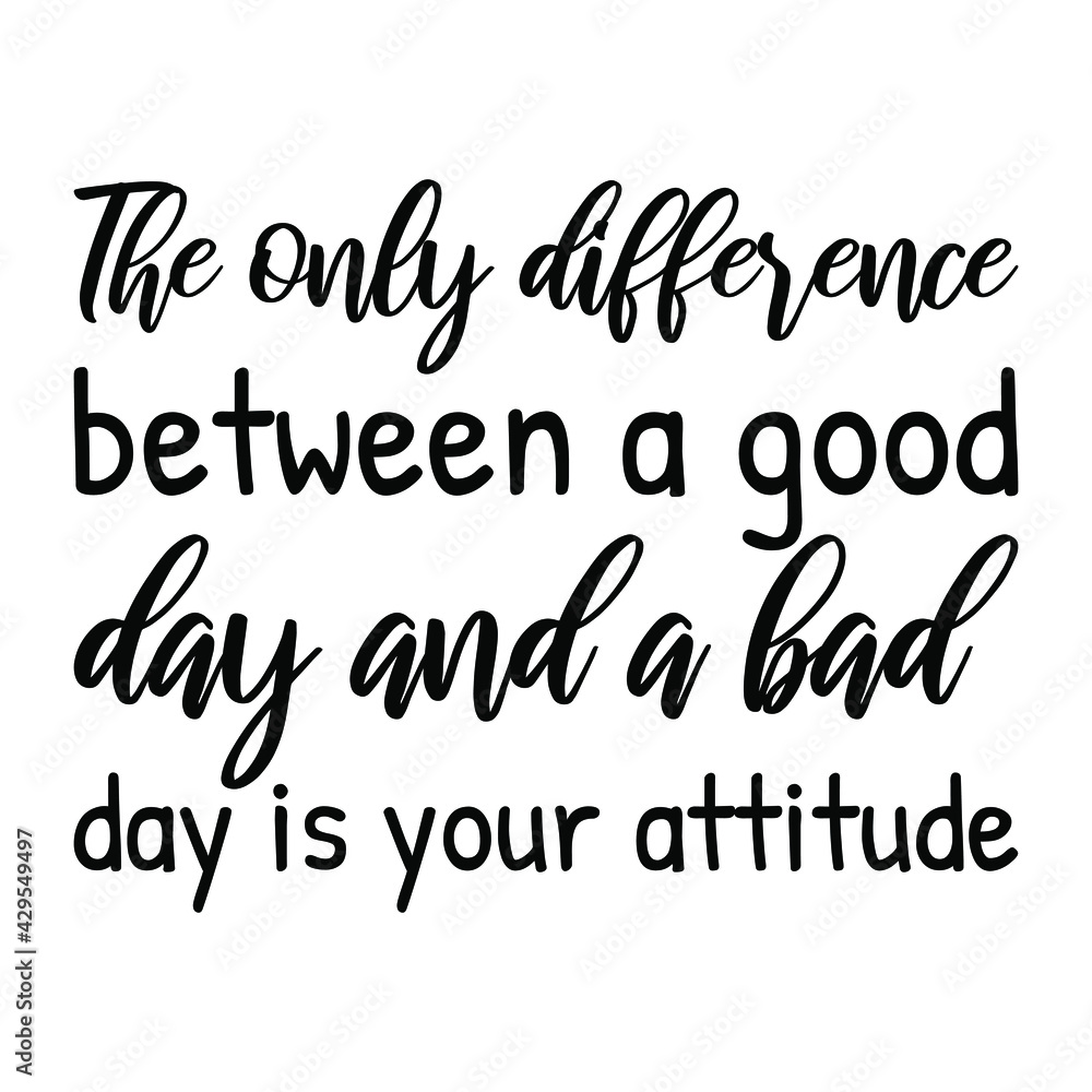 The only difference between a good day and a bad day is your attitude ...