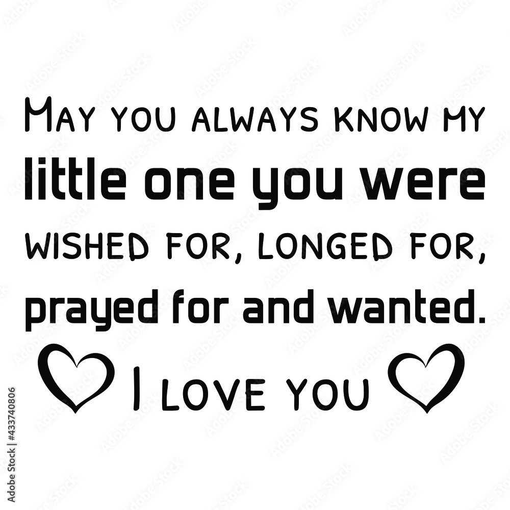 May you always know my little one you were wished for, longed for, prayed for and wanted. I love you. Vector Quote
