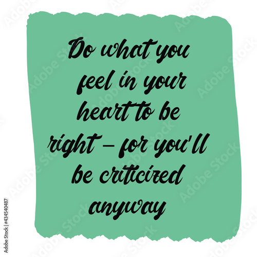 Do what you feel in your heart to be right – for you’ll be criticized anyway. Vector Quote
