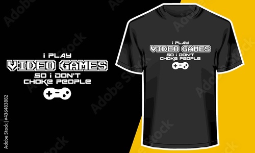 I PLAY VIDEO GAMES SO I DON'T CHOKE PEOPLE, video game t shirt designs,  T shirt Design Idea