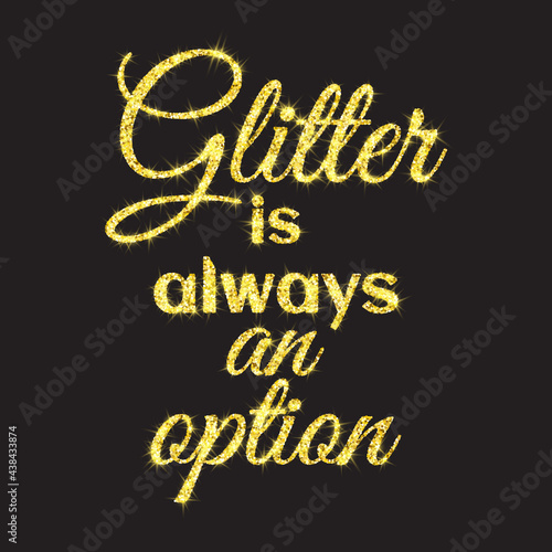 Glitter is always an option. Golden glitter texture quote . Vector design with slogan for textile graphics, prints, posters, cards, stickers, stationery. Inspirational motivational isolated quote .