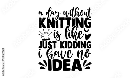 A day without knitting is like just kidding I have no idea - Knitting t shirts design, Hand drawn lettering phrase, Calligraphy t shirt design, Isolated on white background, svg Files for Cutting Cric