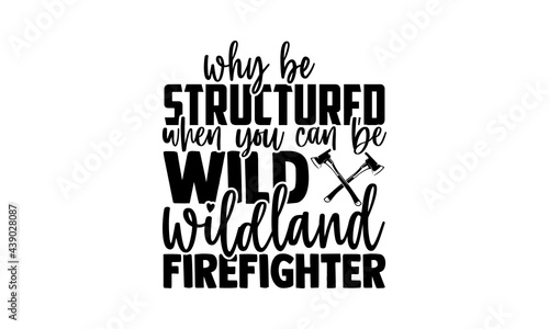 Why be structured when you can be wild wildland firefighter - Firefighter t shirts design, Hand drawn lettering phrase, Calligraphy t shirt design, Isolated on white background, svg Files for Cutting 