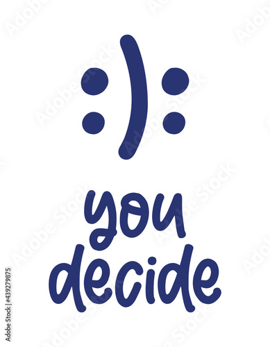 You decide - funny hand drawn calligraphy text with sad and happy smiley faces. Good for fashion shirts, poster, gift, or other printing press. Motivation quote. 