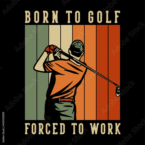 t shirt design born to golf forced to work with golfer man swinging his golf clubs vintage illustration