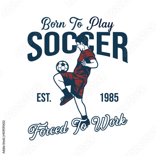 born to play soccer forced to work est 1985 with soccer player doing juggling ball vintage illustration