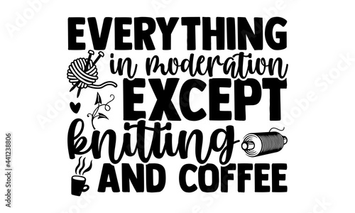 Everything in moderation except knitting and coffee -Knitting t shirts design, Hand drawn lettering phrase, Calligraphy t shirt design, Isolated on white background, svg Files for Cutting Cricut