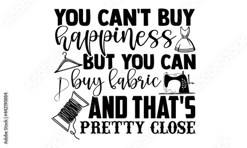 You can't buy happiness but you can buy fabric and that's pretty close- Sewing t shirts design, Hand drawn lettering phrase, Calligraphy t shirt design, Isolated on white background, svg Files
