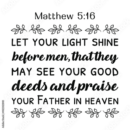 let your light shine before men, that they may see your good deeds and praise your Father in heaven. Bible verse quote
