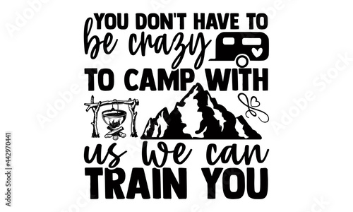 You don't have to be crazy to camp with us we can train you- Camping t shirts design, Hand drawn lettering phrase, Calligraphy t shirt design, Isolated on white background, svg Files for Cutting