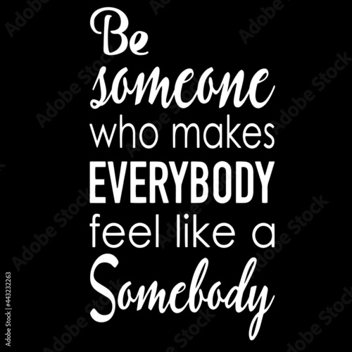 be someone who makes everybody feel like a somebody on black background inspirational quotes lettering design