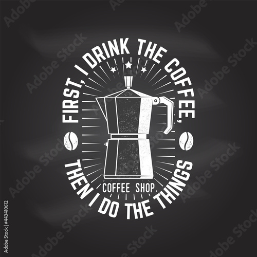 First, I Drink the Coffee, then I Do the Things. For logo, badge template. Vector . Typography design with coffee maker silhouette on the chalkboard.