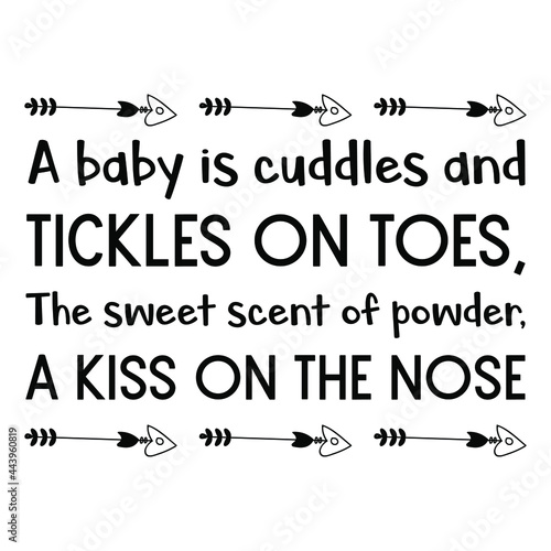 A baby is cuddles and tickles on toes, The sweet scent of powder, a kiss on the nose. Vector Quote
