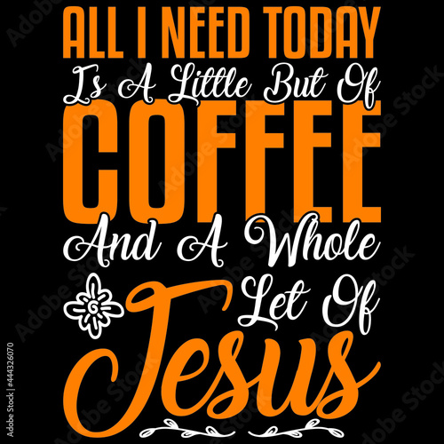 All I Need Today Is A Little But Of Coffee And A Whole Let Of Jesus