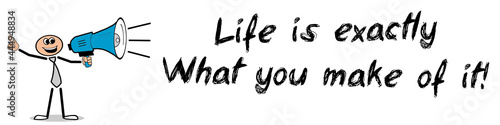 Life is exactly what you make of it!