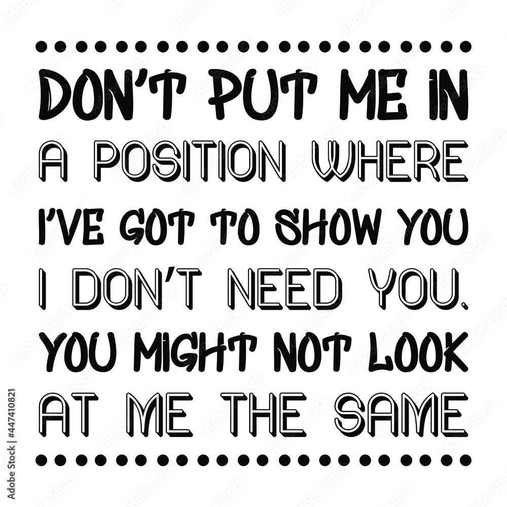 Don’t put me in a position where I’ve got to show you I don’t need you. You might not look at me the same. Vector Quote
Don’t put me in a position where I’ve got to show you I don’t need you. You might not look at me the same. Vector Quote