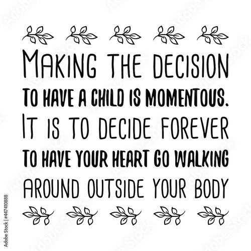 Making the decision to have a child is momentous. It is to decide forever to have your heart. Vector Quote
