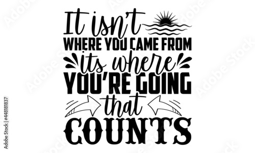 It Isn’t Where You Came From, Its Where You’re Going That Counts - Good Morning t shirt design, Hand drawn lettering phrase, Calligraphy t shirt design, svg Files for Cutting Cricut and Silhouette, ca