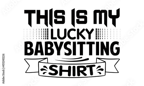 This is my lucky babysitting shirt- Babysitting t shirts design, Hand drawn lettering phrase, Calligraphy t shirt design, Isolated on white background, svg Files for Cutting Cricut, Silhouette, EPS 10