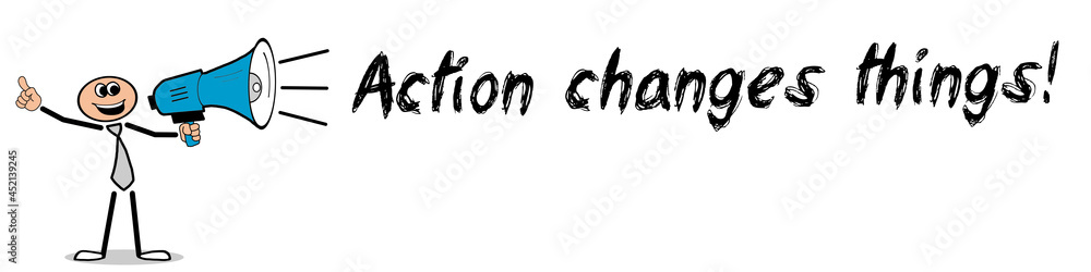 Action changes things! Action changes things!