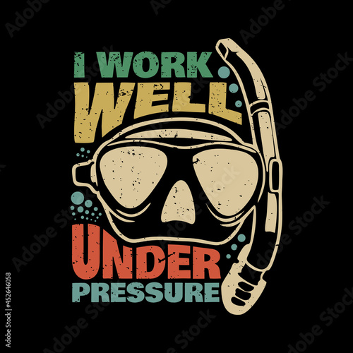 t shirt design i work well under pressure with diving goggles and black background vintage illustration