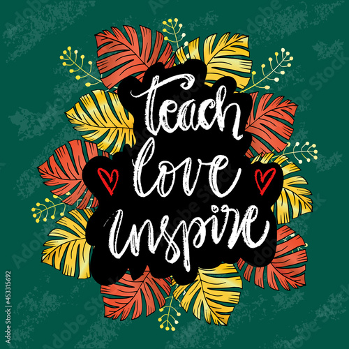 Teach love inspire hand lettering with floral frame. Motivational quote.