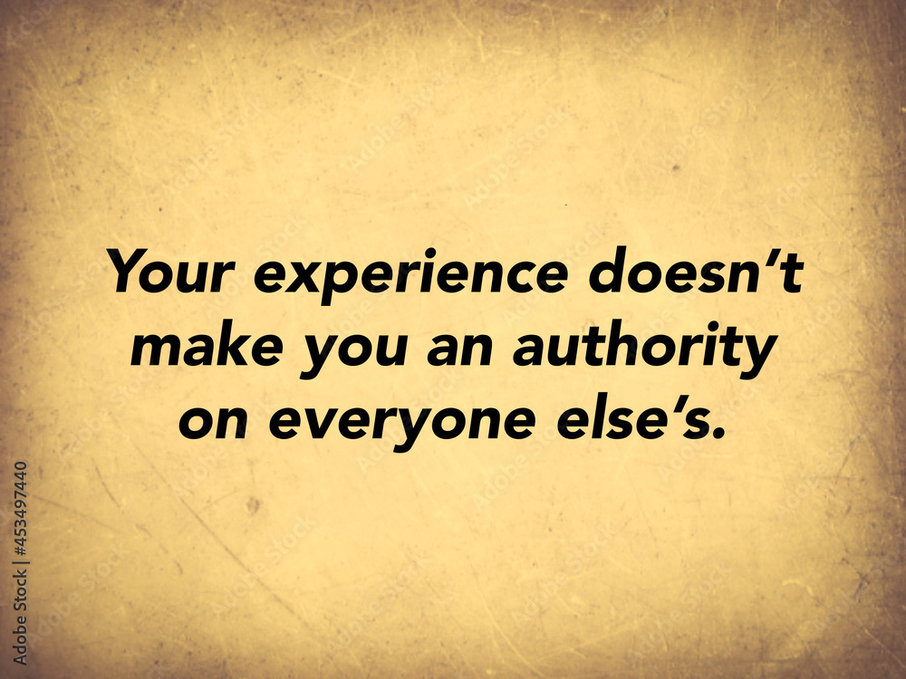 Inspirational quote “Your experience doesn’t make you an authority on everyone else’s”