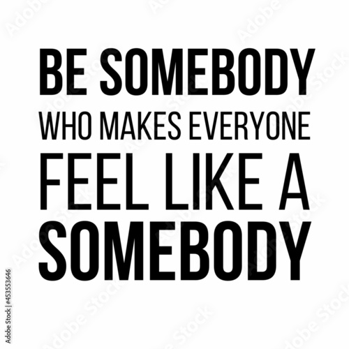 Be somebody who makes everyone feel like a somebody: Motivational and inspirational quote for social media post.