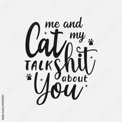 Me And My Cat Talk Shit About You lettering, pet cat quotes for sign, greeting card, t shirt and much more