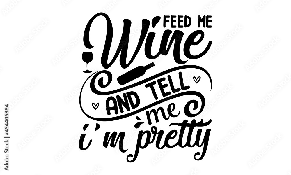 feed me wine and tell me I'm pretty, Inspirational quote about wine, wine glass and clock, For print, banner, poster. Vector illustration feed me wine and tell me I'm pretty, Inspirational quote about wine, wine glass and clock, For print, banner, poster. Vector illustration