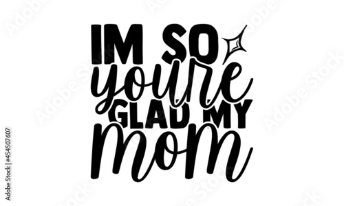 I'm so youre glad my mom - Mom t shirt design, Hand drawn lettering phrase isolated on white background, Calligraphy graphic design typography element, Hand written vector sign, svg