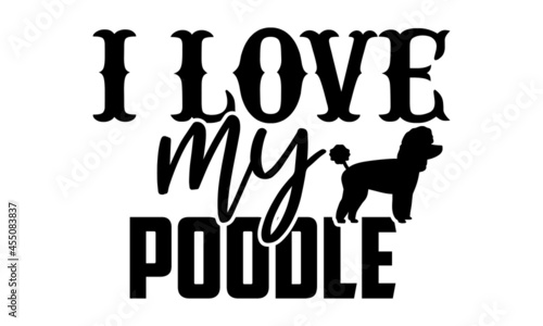 I love my poodle - Poodle t shirt design, Hand drawn lettering phrase isolated on white background, Calligraphy graphic design typography element, Hand written vector sign, svg