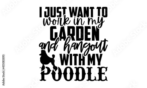 I just want to work in my garden and hangout with my poodle - Poodle t shirt design, Hand drawn lettering phrase isolated on white background, Calligraphy graphic design typography element, Hand writt