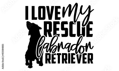 I love my rescue labrador retriever - Labrador Retriever t shirt design, Hand drawn lettering phrase, Calligraphy t shirt design, svg Files for Cutting Cricut and Silhouette, card, flyer, EPS 10